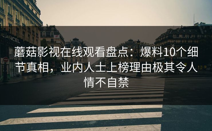 蘑菇影视在线观看盘点：爆料10个细节真相，业内人士上榜理由极其令人情不自禁