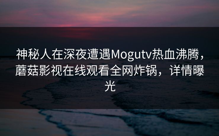 神秘人在深夜遭遇Mogutv热血沸腾，蘑菇影视在线观看全网炸锅，详情曝光