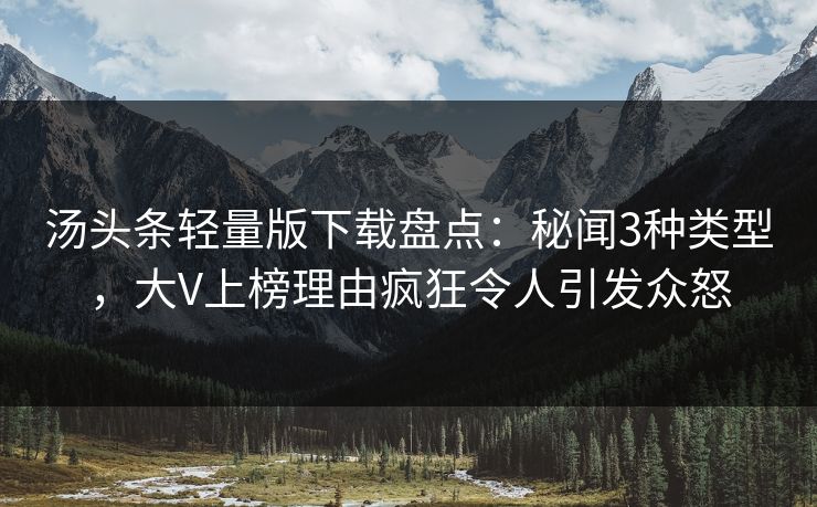 汤头条轻量版下载盘点：秘闻3种类型，大V上榜理由疯狂令人引发众怒