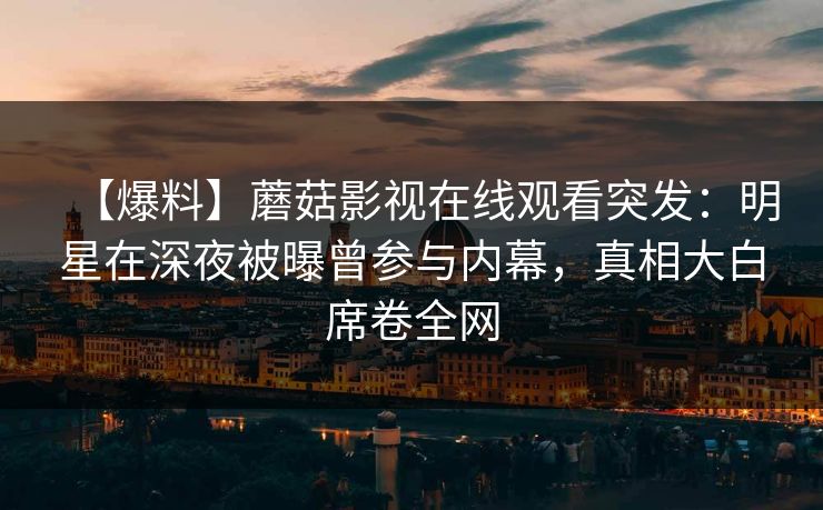 【爆料】蘑菇影视在线观看突发:明星在深夜被曝曾参与内幕,真相大白席卷全网 【爆料】蘑菇影视在线观看突发:明星在深夜被曝曾参与内幕,真相大白席卷全网