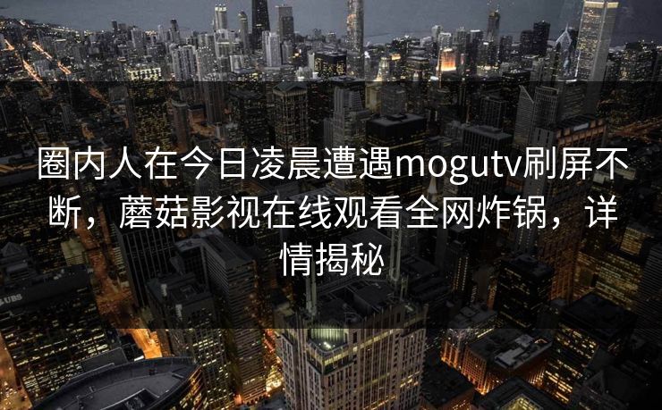 圈内人在今日凌晨遭遇mogutv刷屏不断,蘑菇影视在线观看全网炸锅,详情揭秘 圈内人在今日凌晨遭遇mogutv刷屏不断,蘑菇影视在线观看全网炸锅,详情揭秘