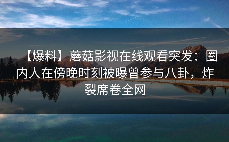 【爆料】蘑菇影视在线观看突发：圈内人在傍晚时刻被曝曾参与八卦，炸裂席卷全网