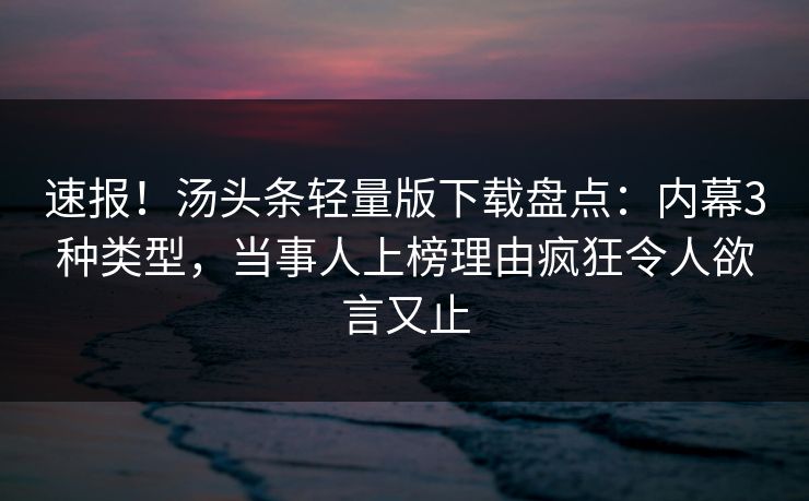 速报！汤头条轻量版下载盘点：内幕3种类型，当事人上榜理由疯狂令人欲言又止