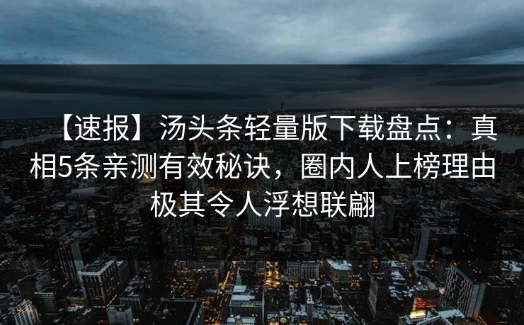 【速报】汤头条轻量版下载盘点:真相5条亲测有效秘诀,圈内人上榜理由极其令人浮想联翩 【速报】汤头条轻量版下载盘点:真相5条亲测有效秘诀,圈内人上榜理由极其令人浮想联翩