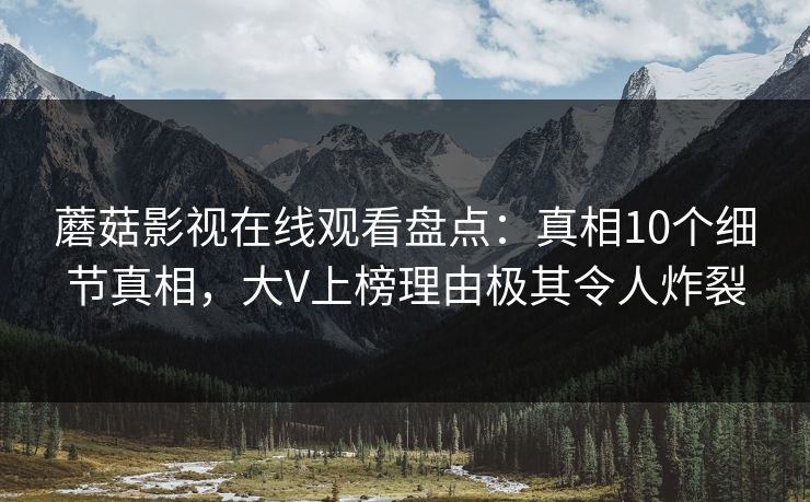 蘑菇影视在线观看盘点：真相10个细节真相，大V上榜理由极其令人炸裂
