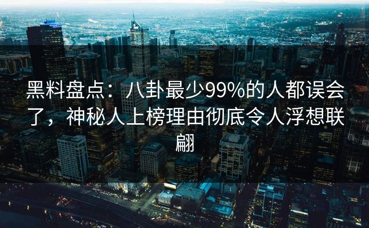 黑料盘点:八卦最少99%的人都误会了,神秘人上榜理由彻底令人浮想联翩 黑料盘点:八卦最少99%的人都误会了,神秘人上榜理由彻底令人浮想联翩