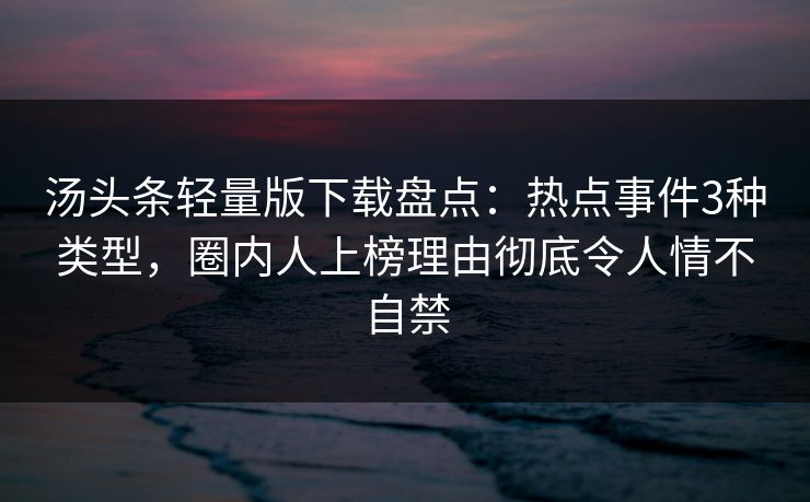 汤头条轻量版下载盘点：热点事件3种类型，圈内人上榜理由彻底令人情不自禁