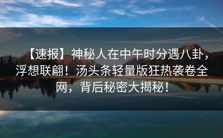 【速报】神秘人在中午时分遇八卦，浮想联翩！汤头条轻量版狂热袭卷全网，背后秘密大揭秘！