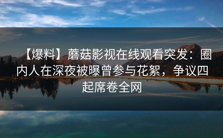 【爆料】蘑菇影视在线观看突发：圈内人在深夜被曝曾参与花絮，争议四起席卷全网