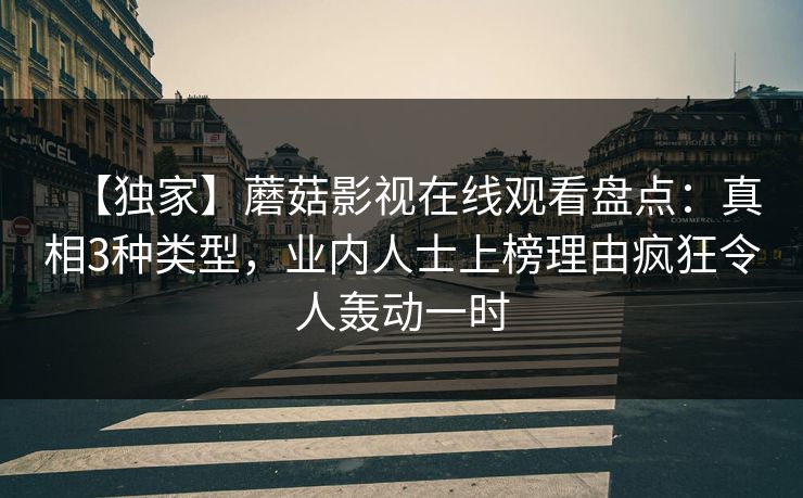 【独家】蘑菇影视在线观看盘点：真相3种类型，业内人士上榜理由疯狂令人轰动一时