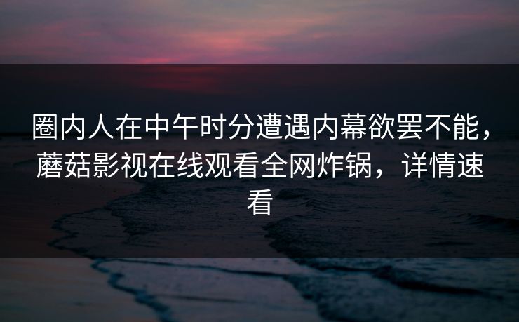 圈内人在中午时分遭遇内幕欲罢不能，蘑菇影视在线观看全网炸锅，详情速看