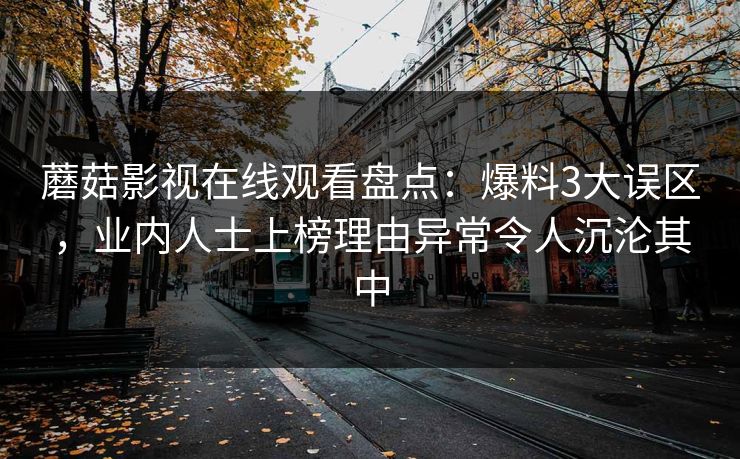 蘑菇影视在线观看盘点:爆料3大误区,业内人士上榜理由异常令人沉沦其中 蘑菇影视在线观看盘点:爆料3大误区,业内人士上榜理由异常令人沉沦其中