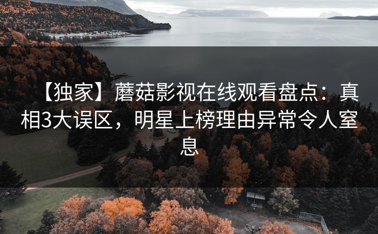 【独家】蘑菇影视在线观看盘点：真相3大误区，明星上榜理由异常令人窒息