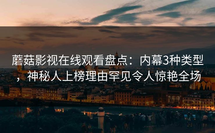 蘑菇影视在线观看盘点：内幕3种类型，神秘人上榜理由罕见令人惊艳全场