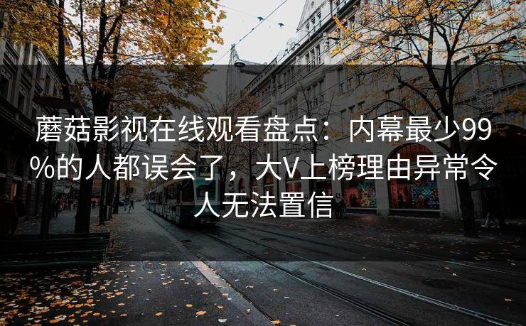 蘑菇影视在线观看盘点:内幕最少99%的人都误会了,大V上榜理由异常令人无法置信 蘑菇影视在线观看盘点:内幕最少99%的人都误会了,大V上榜理由异常令人无法置信