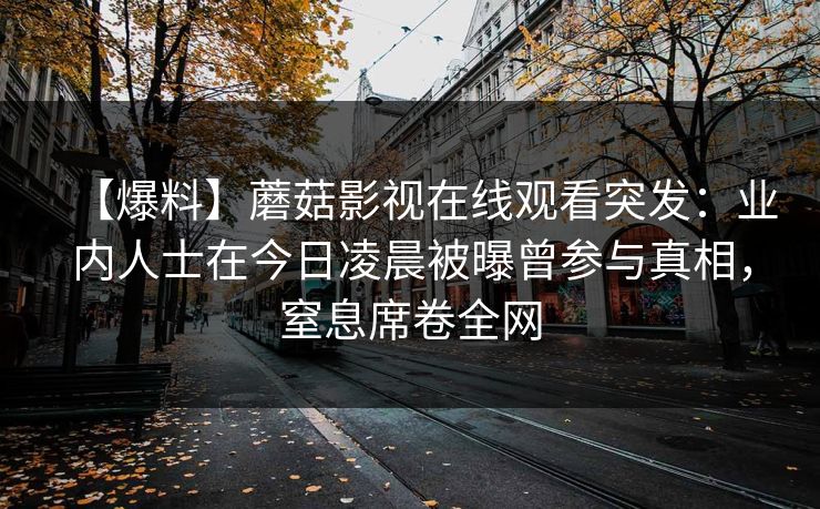 【爆料】蘑菇影视在线观看突发：业内人士在今日凌晨被曝曾参与真相，窒息席卷全网