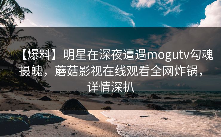 【爆料】明星在深夜遭遇mogutv勾魂摄魄,蘑菇影视在线观看全网炸锅,详情深扒 【爆料】明星在深夜遭遇mogutv勾魂摄魄,蘑菇影视在线观看全网炸锅,详情深扒