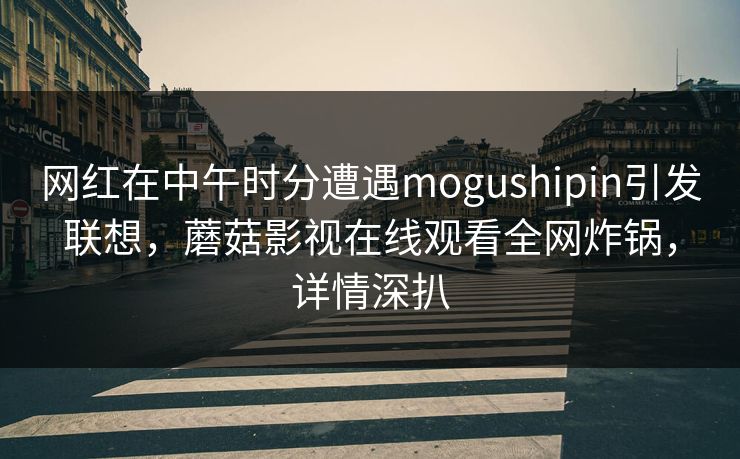 网红在中午时分遭遇mogushipin引发联想，蘑菇影视在线观看全网炸锅，详情深扒