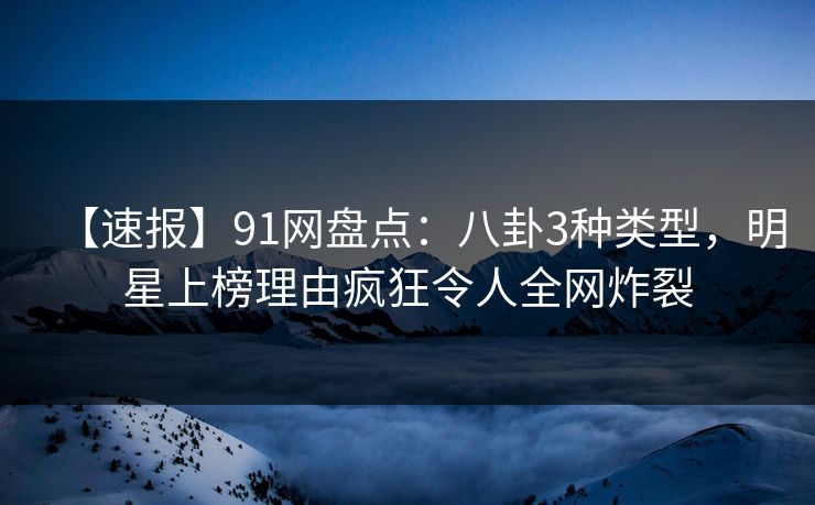 【速报】91网盘点：八卦3种类型，明星上榜理由疯狂令人全网炸裂
