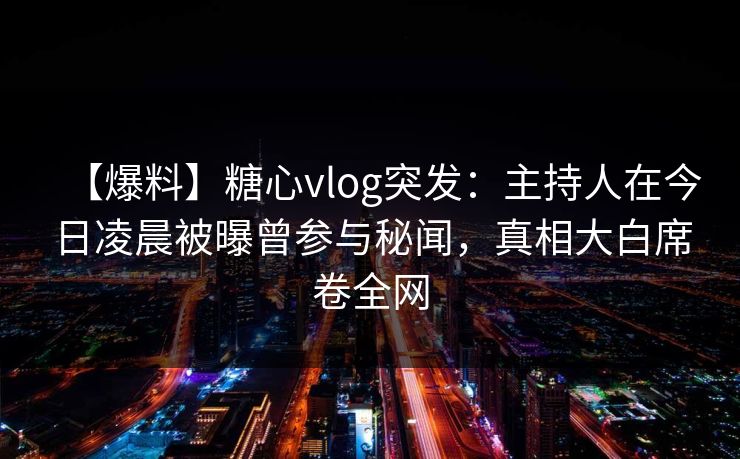 【爆料】糖心vlog突发：主持人在今日凌晨被曝曾参与秘闻，真相大白席卷全网
