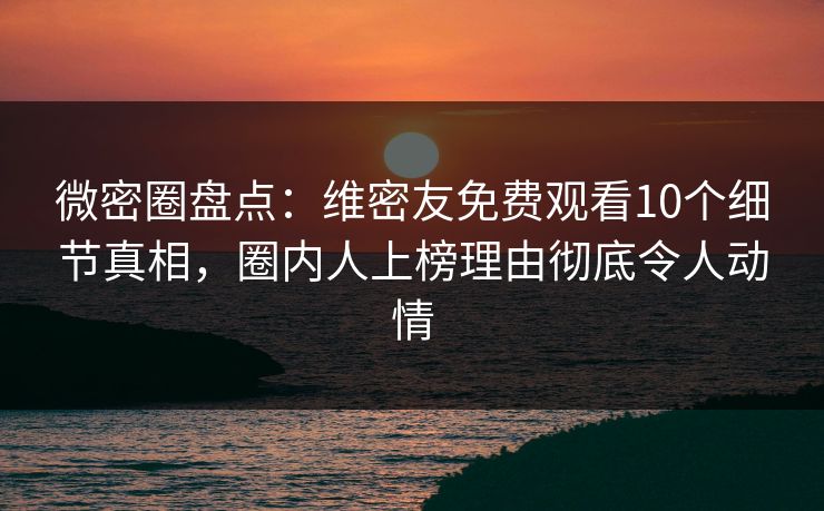 微密圈盘点：维密友免费观看10个细节真相，圈内人上榜理由彻底令人动情