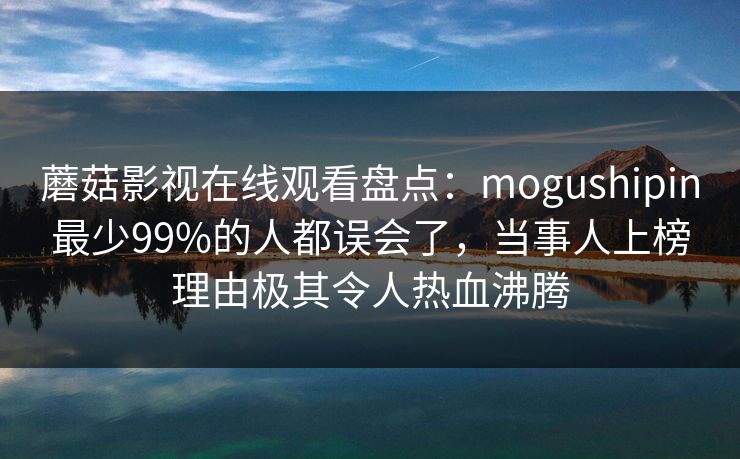 蘑菇影视在线观看盘点:mogushipin最少99%的人都误会了,当事人上榜理由极其令人热血沸腾 蘑菇影视在线观看盘点:mogushipin最少99%的人都误会了,当事人上榜理由极其令人热血沸腾