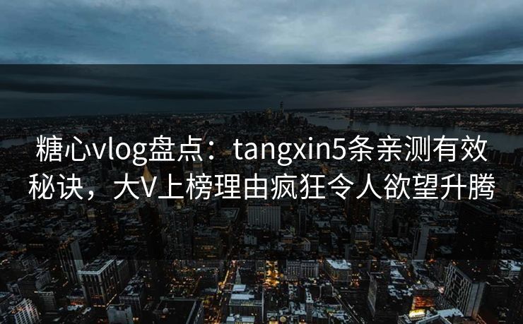 糖心vlog盘点：tangxin5条亲测有效秘诀，大V上榜理由疯狂令人欲望升腾