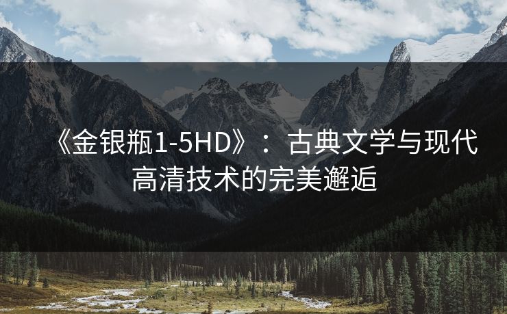 《金银瓶1-5HD》:古典文学与现代高清技术的完美邂逅 《金银瓶1-5HD》:古典文学与现代高清技术的完美邂逅