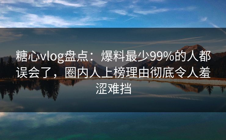 糖心vlog盘点：爆料最少99%的人都误会了，圈内人上榜理由彻底令人羞涩难挡