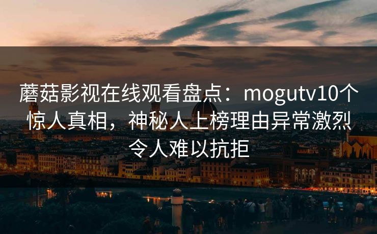 蘑菇影视在线观看盘点：mogutv10个惊人真相，神秘人上榜理由异常激烈令人难以抗拒