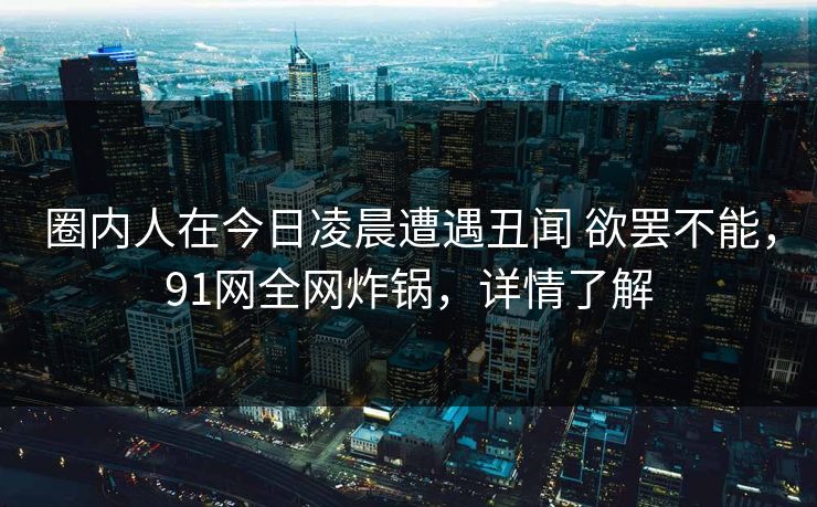 圈内人在今日凌晨遭遇丑闻 欲罢不能，91网全网炸锅，详情了解