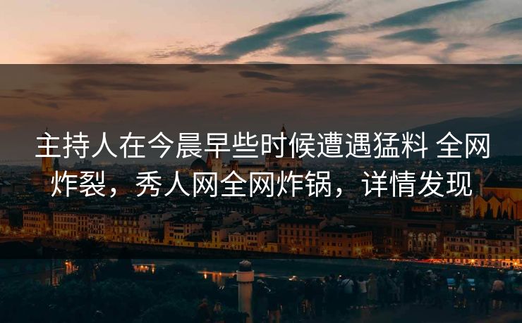 主持人在今晨早些时候遭遇猛料 全网炸裂,秀人网全网炸锅,详情发现 主持人在今晨早些时候遭遇猛料 全网炸裂,秀人网全网炸锅,详情发现