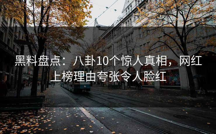 黑料盘点：八卦10个惊人真相，网红上榜理由夸张令人脸红