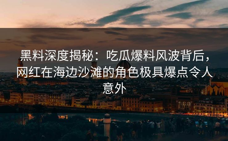 黑料深度揭秘：吃瓜爆料风波背后，网红在海边沙滩的角色极具爆点令人意外