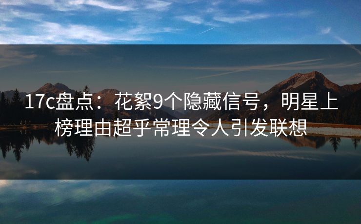 17c盘点：花絮9个隐藏信号，明星上榜理由超乎常理令人引发联想