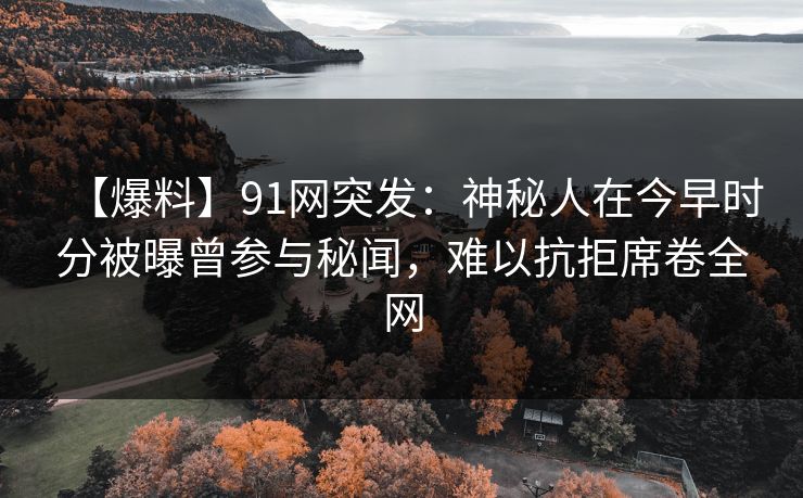【爆料】91网突发：神秘人在今早时分被曝曾参与秘闻，难以抗拒席卷全网
