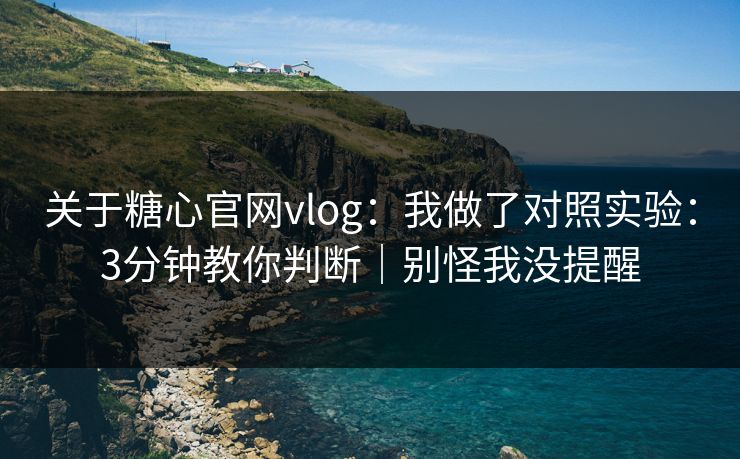 关于糖心官网vlog：我做了对照实验：3分钟教你判断｜别怪我没提醒