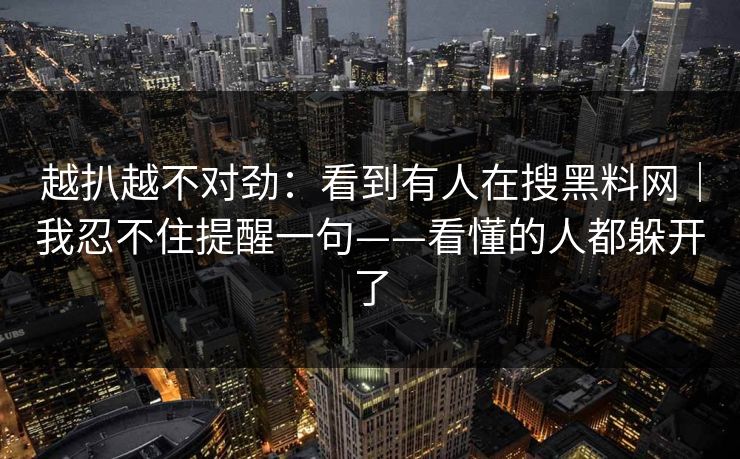 越扒越不对劲：看到有人在搜黑料网｜我忍不住提醒一句——看懂的人都躲开了