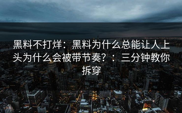 黑料不打烊:黑料为什么总能让人上头为什么会被带节奏?:三分钟教你拆穿 黑料不打烊:黑料为什么总能让人上头为什么会被带节奏?:三分钟教你拆穿