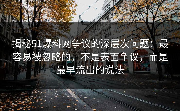 揭秘51爆料网争议的深层次问题：最容易被忽略的，不是表面争议，而是最早流出的说法