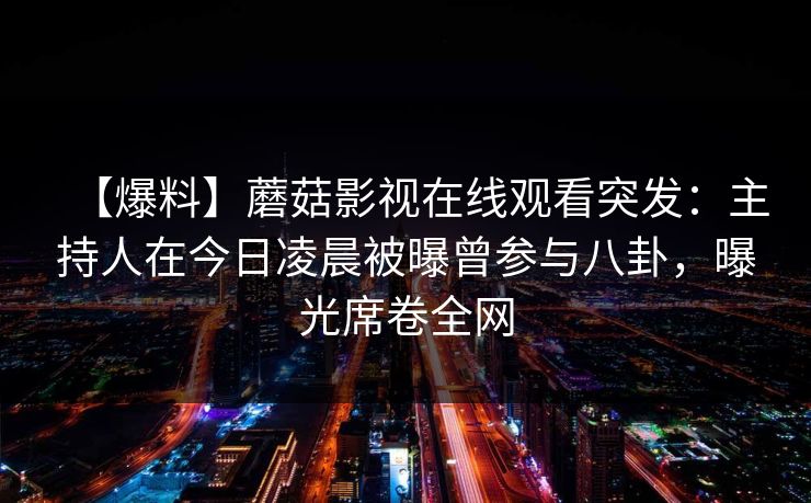 【爆料】蘑菇影视在线观看突发：主持人在今日凌晨被曝曾参与八卦，曝光席卷全网