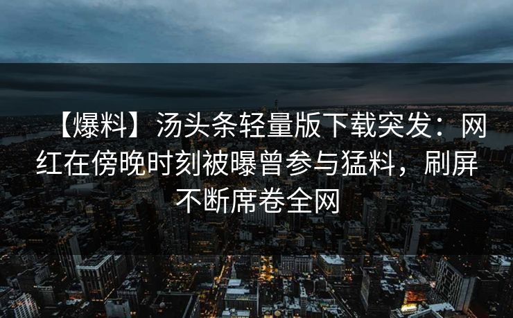 【爆料】汤头条轻量版下载突发：网红在傍晚时刻被曝曾参与猛料，刷屏不断席卷全网
