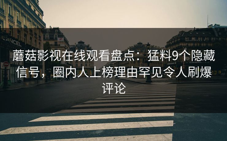 蘑菇影视在线观看盘点：猛料9个隐藏信号，圈内人上榜理由罕见令人刷爆评论