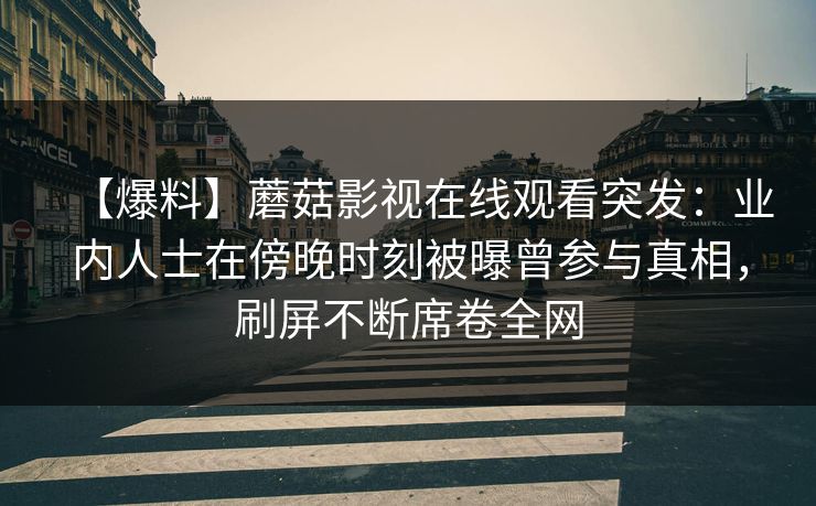 【爆料】蘑菇影视在线观看突发：业内人士在傍晚时刻被曝曾参与真相，刷屏不断席卷全网