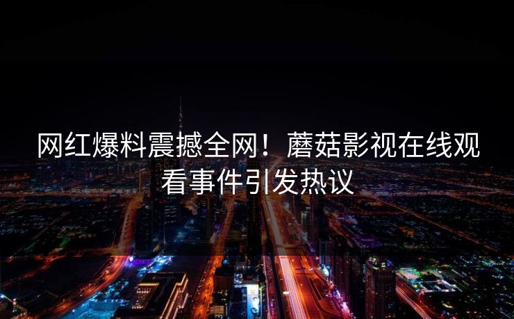 网红爆料震撼全网！蘑菇影视在线观看事件引发热议
