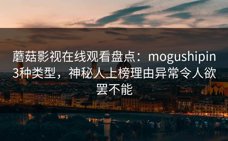 蘑菇影视在线观看盘点：mogushipin3种类型，神秘人上榜理由异常令人欲罢不能