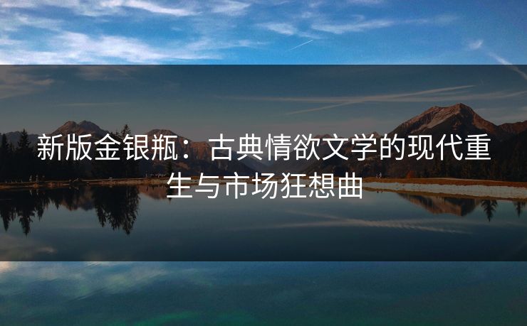 新版金银瓶：古典情欲文学的现代重生与市场狂想曲