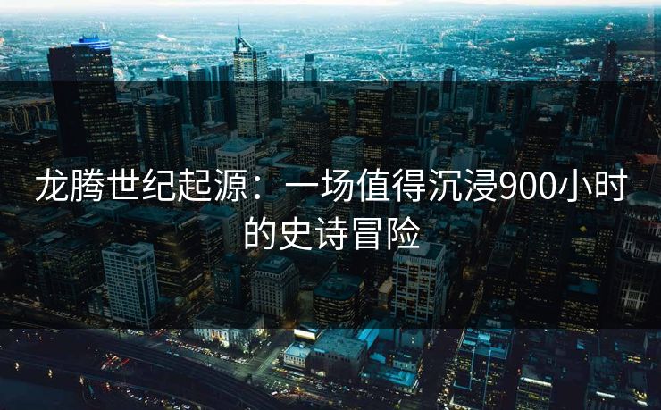 龙腾世纪起源：一场值得沉浸900小时的史诗冒险