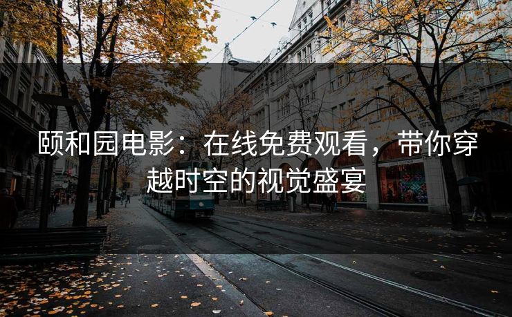 颐和园电影：在线免费观看，带你穿越时空的视觉盛宴