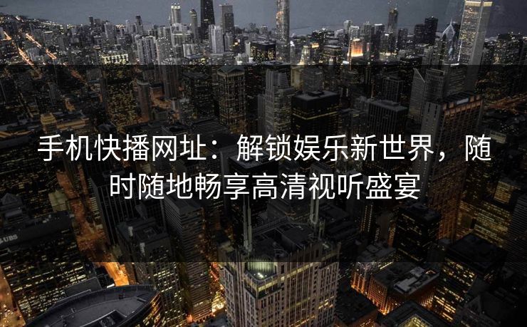 手机快播网址：解锁娱乐新世界，随时随地畅享高清视听盛宴